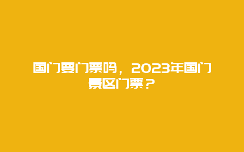 国门要门票吗，2024年国门景区门票？