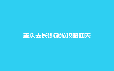 重庆去长沙旅游攻略四天