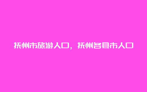 抚州市旅游人口，抚州各县市人口