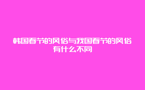 韩国春节的风俗与我国春节的风俗有什么不同