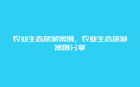 农业生态旅游案例，农业生态旅游案例分享