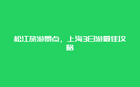 松江旅游景点，上海3日游最佳攻略