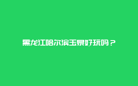 黑龙江哈尔滨玉泉好玩吗？