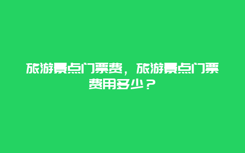 旅游景点门票费，旅游景点门票费用多少？