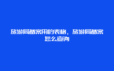 旅游局备案用的表格，旅游局备案怎么查询