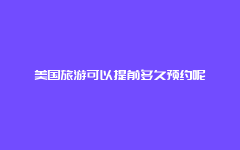 美国旅游可以提前多久预约呢