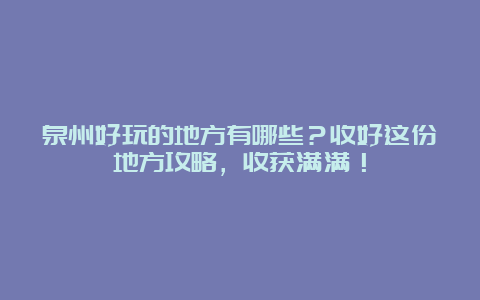 泉州好玩的地方有哪些？收好这份地方攻略，收获满满！