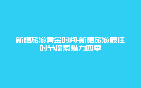 新疆旅游黄金时间-新疆旅游最佳时节探索魅力四季