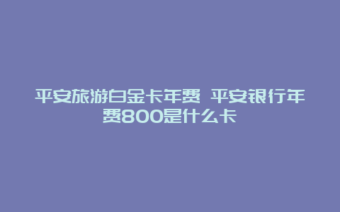 平安旅游白金卡年费 平安银行年费800是什么卡