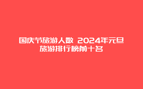 国庆节旅游人数 2024年元旦旅游排行榜前十名