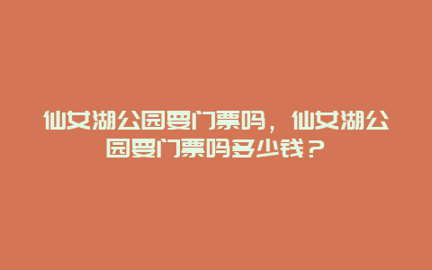 仙女湖公园要门票吗，仙女湖公园要门票吗多少钱？