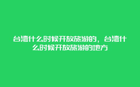 台湾什么时候开放旅游的，台湾什么时候开放旅游的地方