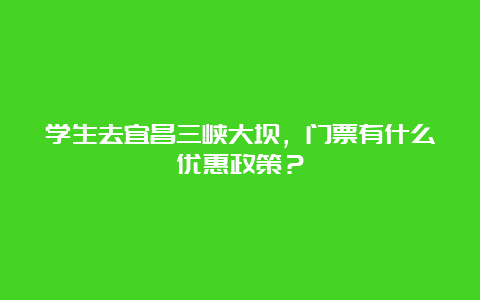 学生去宜昌三峡大坝，门票有什么优惠政策？