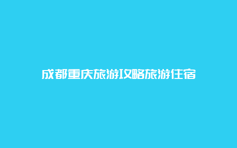 成都重庆旅游攻略旅游住宿