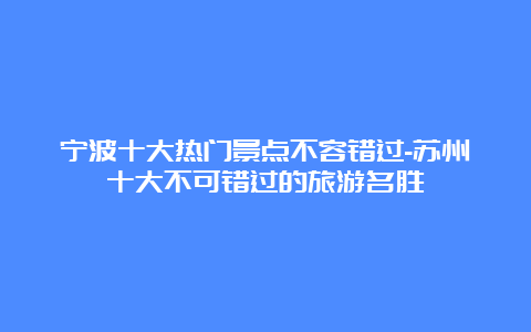 宁波十大热门景点不容错过-苏州十大不可错过的旅游名胜