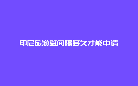 印尼旅游签间隔多久才能申请