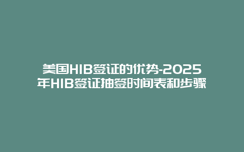 美国H1B签证的优势-2025年H1B签证抽签时间表和步骤