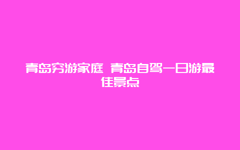 青岛穷游家庭 青岛自驾一日游最佳景点