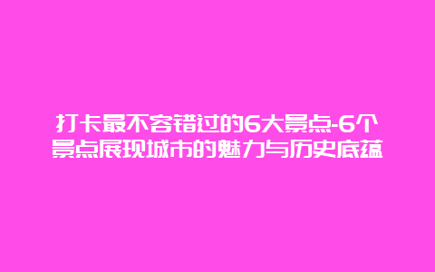 打卡最不容错过的6大景点-6个景点展现城市的魅力与历史底蕴