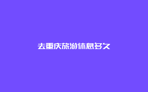 去重庆旅游休息多久