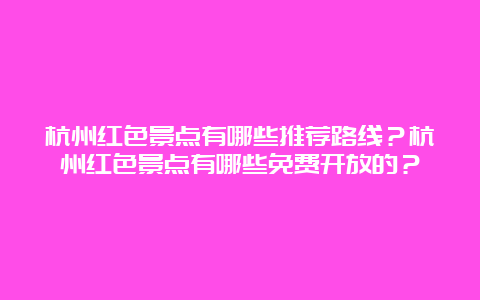 杭州红色景点有哪些推荐路线？杭州红色景点有哪些免费开放的？