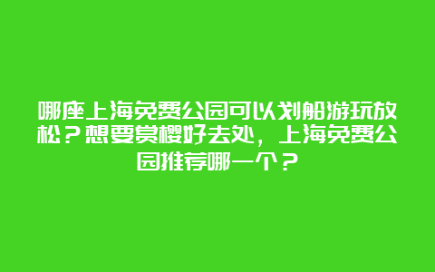 哪座上海免费公园可以划船游玩放松？想要赏樱好去处，上海免费公园推荐哪一个？