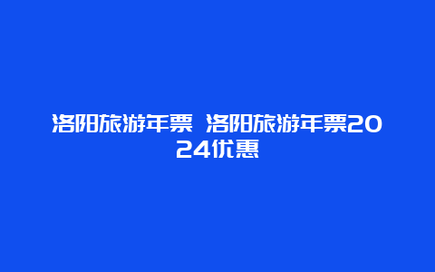 洛阳旅游年票 洛阳旅游年票2024优惠