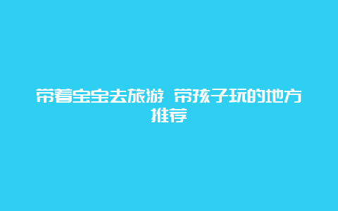 带着宝宝去旅游 带孩子玩的地方推荐