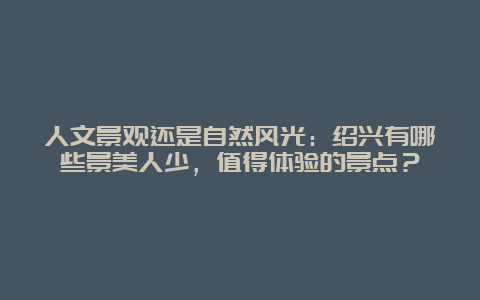 人文景观还是自然风光：绍兴有哪些景美人少，值得体验的景点？