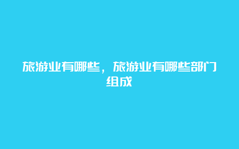 旅游业有哪些，旅游业有哪些部门组成