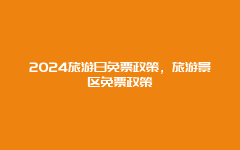 2024旅游日免票政策，旅游景区免票政策