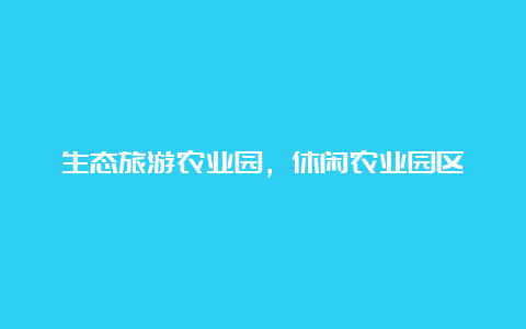 生态旅游农业园，休闲农业园区