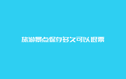 旅游景点保存多久可以退票