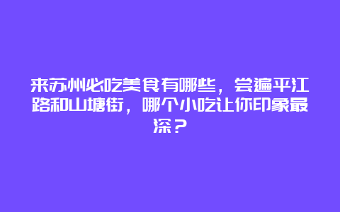 来苏州必吃美食有哪些，尝遍平江路和山塘街，哪个小吃让你印象最深？