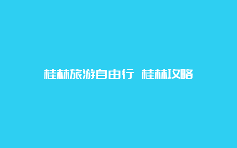 桂林旅游自由行 桂林攻略