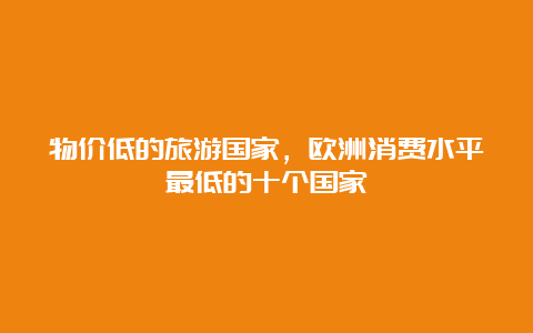 物价低的旅游国家，欧洲消费水平最低的十个国家