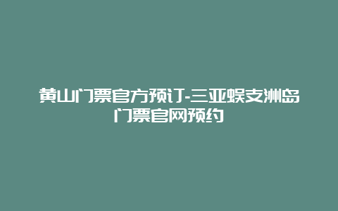 黄山门票官方预订-三亚蜈支洲岛门票官网预约