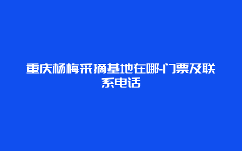 重庆杨梅采摘基地在哪-门票及联系电话