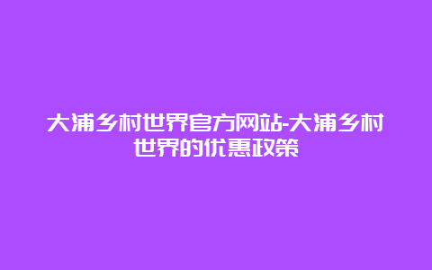 大浦乡村世界官方网站-大浦乡村世界的优惠政策