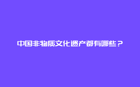 中国非物质文化遗产都有哪些？