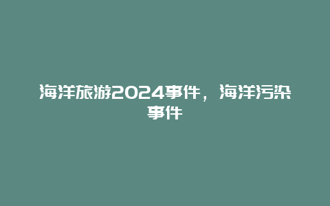 海洋旅游2024事件，海洋污染事件