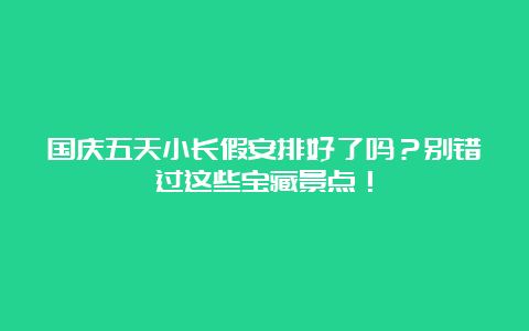 国庆五天小长假安排好了吗？别错过这些宝藏景点！