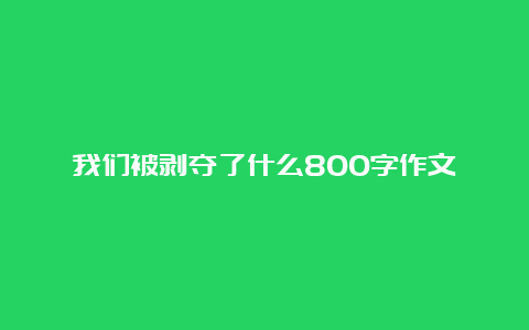 我们被剥夺了什么800字作文