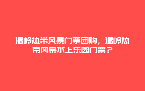 温岭热带风暴门票团购，温岭热带风暴水上乐园门票？