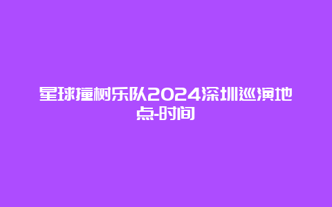 星球撞树乐队2024深圳巡演地点-时间