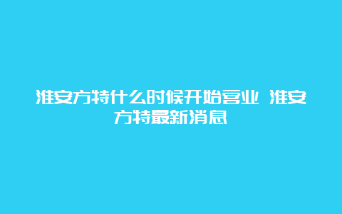 淮安方特什么时候开始营业 淮安方特最新消息