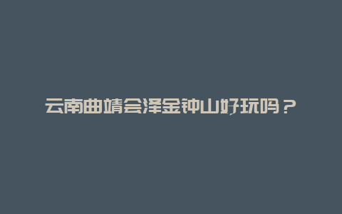 云南曲靖会泽金钟山好玩吗？