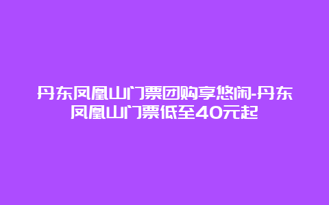 丹东凤凰山门票团购享悠闲-丹东凤凰山门票低至40元起