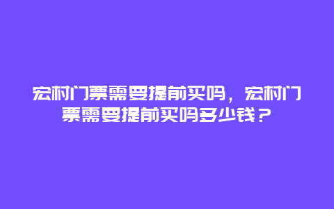 宏村门票需要提前买吗，宏村门票需要提前买吗多少钱？