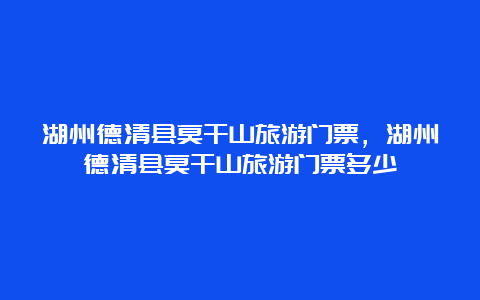 湖州德清县莫干山旅游门票，湖州德清县莫干山旅游门票多少